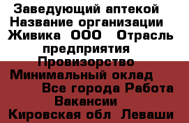 Заведующий аптекой › Название организации ­ Живика, ООО › Отрасль предприятия ­ Провизорство › Минимальный оклад ­ 35 000 - Все города Работа » Вакансии   . Кировская обл.,Леваши д.